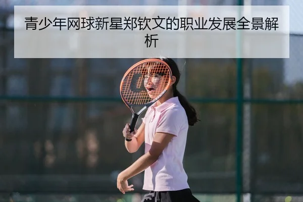 青少年网球新星郑钦文的职业发展全景解析